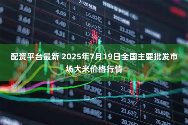 配资平台最新 2025年7月19日全国主要批发市场大米价格行情