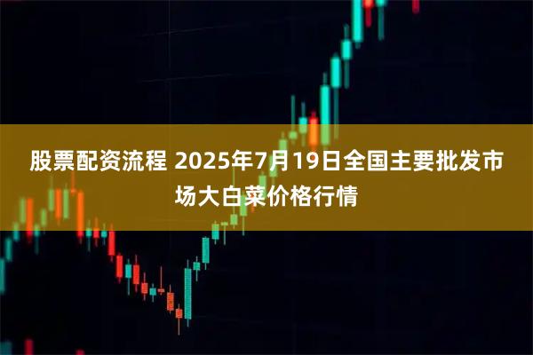 股票配资流程 2025年7月19日全国主要批发市场大白菜价格行情