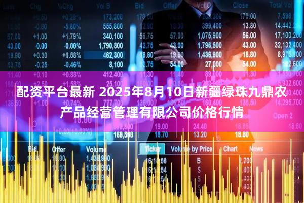 配资平台最新 2025年8月10日新疆绿珠九鼎农产品经营管理有限公司价格行情