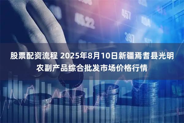 股票配资流程 2025年8月10日新疆焉耆县光明农副产品综合批发市场价格行情