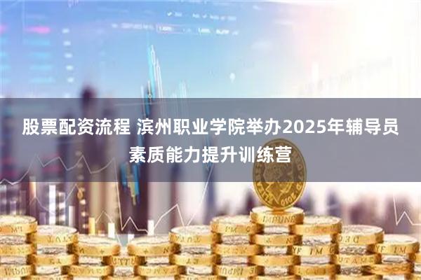 股票配资流程 滨州职业学院举办2025年辅导员素质能力提升训练营