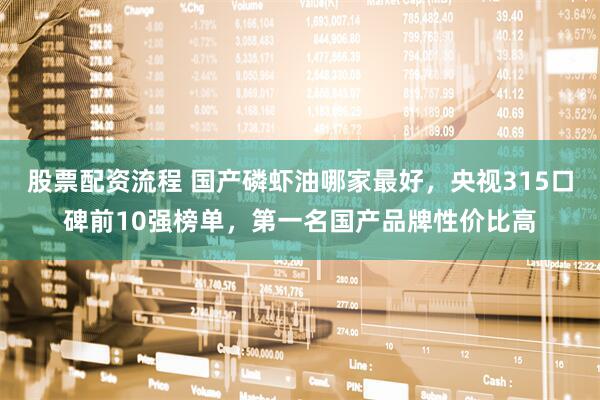 股票配资流程 国产磷虾油哪家最好，央视315口碑前10强榜单，第一名国产品牌性价比高