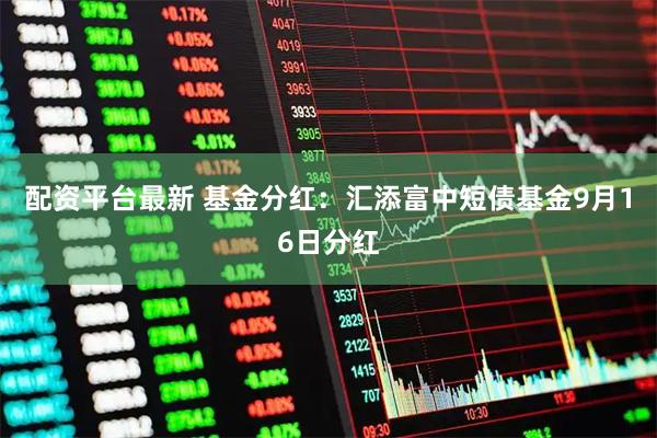 配资平台最新 基金分红：汇添富中短债基金9月16日分红