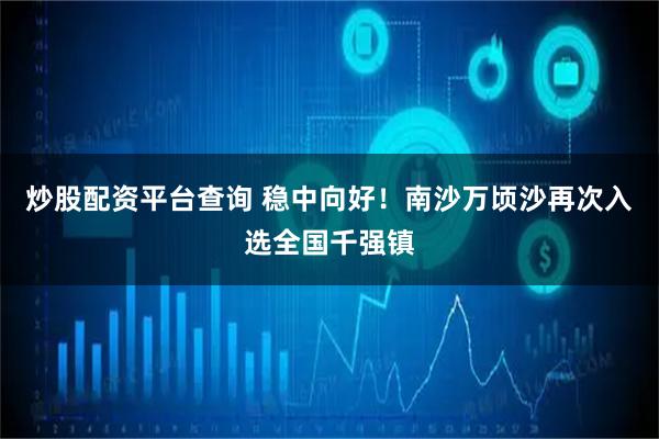 炒股配资平台查询 稳中向好！南沙万顷沙再次入选全国千强镇