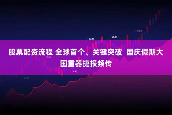 股票配资流程 全球首个、关键突破  国庆假期大国重器捷报频传