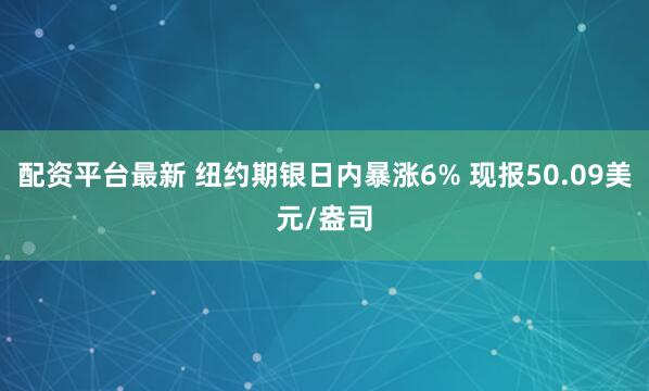 配资平台最新 纽约期银日内暴涨6% 现报50.09美元/盎司