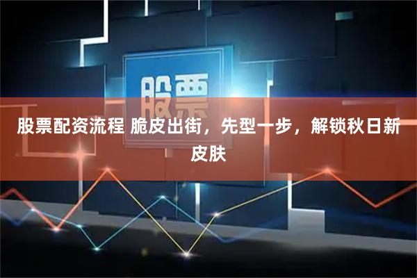 股票配资流程 脆皮出街，先型一步，解锁秋日新皮肤