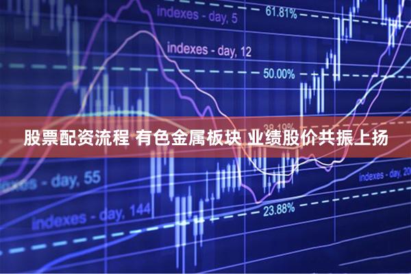 股票配资流程 有色金属板块 业绩股价共振上扬