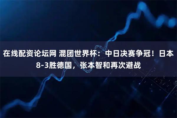 在线配资论坛网 混团世界杯：中日决赛争冠！日本8-3胜德国，张本智和再次避战