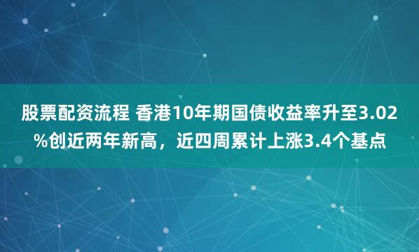 股票配资流程 香港10年期国债收益率升至3.02%创近两年新高，近四周累计上涨3.4个基点