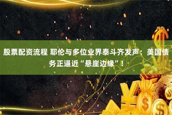 股票配资流程 耶伦与多位业界泰斗齐发声：美国债务正逼近“悬崖边缘”！