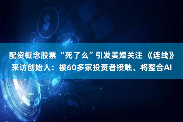 配资概念股票 “死了么”引发美媒关注 《连线》采访创始人：被60多家投资者接触、将整合AI