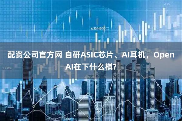 配资公司官方网 自研ASIC芯片、AI耳机，OpenAI在下什么棋?