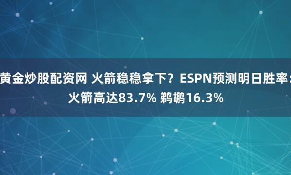 黄金炒股配资网 火箭稳稳拿下？ESPN预测明日胜率：火箭高达83.7% 鹈鹕16.3%