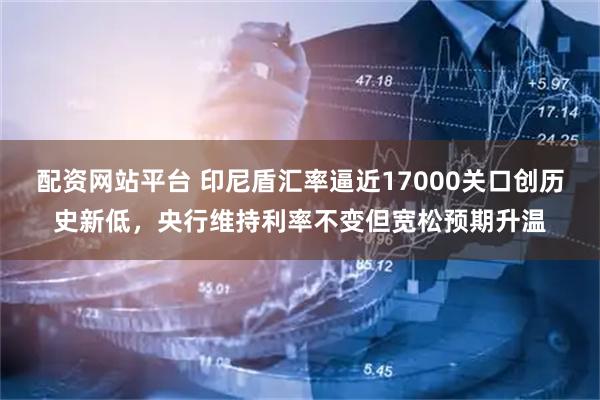 配资网站平台 印尼盾汇率逼近17000关口创历史新低，央行维持利率不变但宽松预期升温