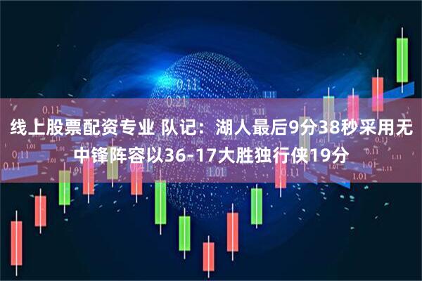 线上股票配资专业 队记：湖人最后9分38秒采用无中锋阵容以36-17大胜独行侠19分