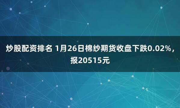 炒股配资排名 1月26日棉纱期货收盘下跌0.02%，报20515元