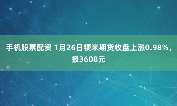 手机股票配资 1月26日粳米期货收盘上涨0.98%，报3608元