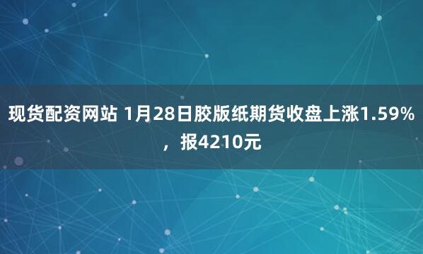 现货配资网站 1月28日胶版纸期货收盘上涨1.59%，报4210元