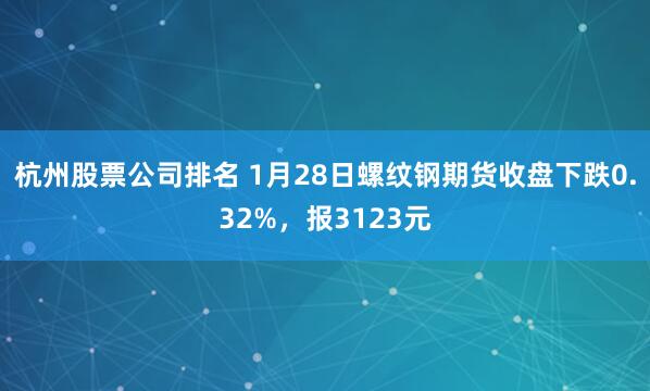 杭州股票公司排名 1月28日螺纹钢期货收盘下跌0.32%，报3123元