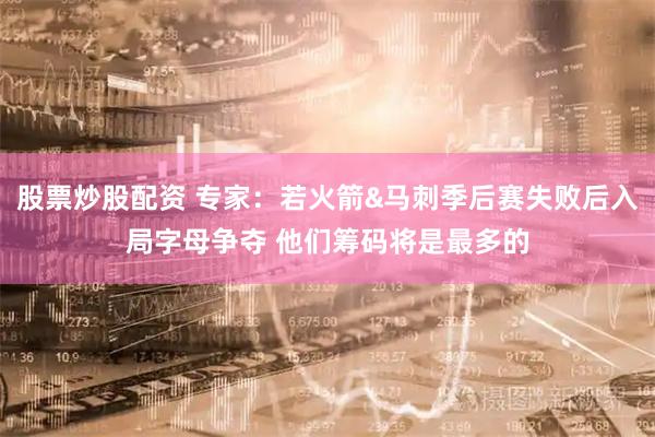 股票炒股配资 专家：若火箭&马刺季后赛失败后入局字母争夺 他们筹码将是最多的