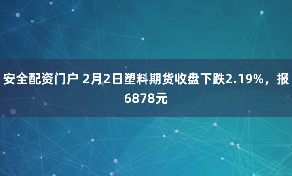 安全配资门户 2月2日塑料期货收盘下跌2.19%，报6878元
