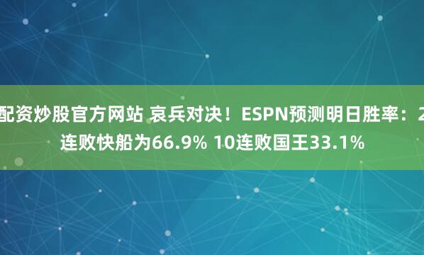 配资炒股官方网站 哀兵对决！ESPN预测明日胜率：2连败快船为66.9% 10连败国王33.1%