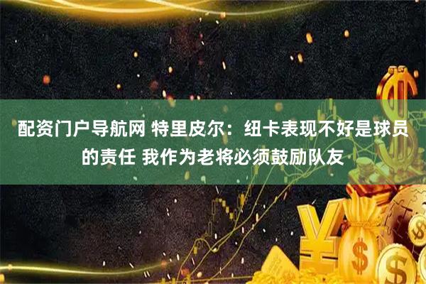 配资门户导航网 特里皮尔：纽卡表现不好是球员的责任 我作为老将必须鼓励队友