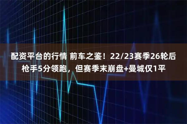 配资平台的行情 前车之鉴！22/23赛季26轮后枪手5分领跑，但赛季末崩盘+曼城仅1平
