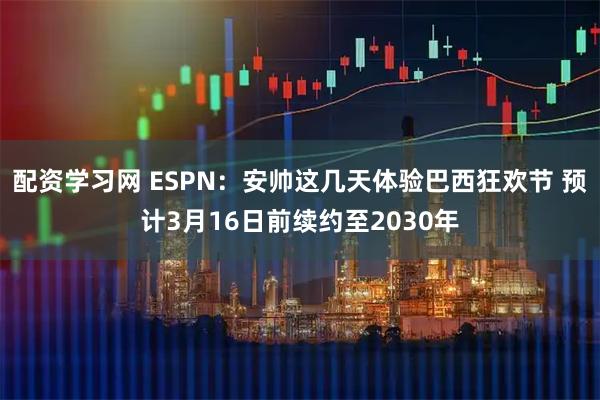 配资学习网 ESPN：安帅这几天体验巴西狂欢节 预计3月16日前续约至2030年
