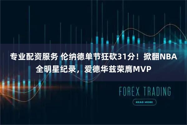 专业配资服务 伦纳德单节狂砍31分！掀翻NBA全明星纪录，爱德华兹荣膺MVP