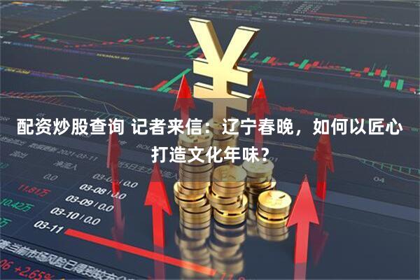 配资炒股查询 记者来信：辽宁春晚，如何以匠心打造文化年味？
