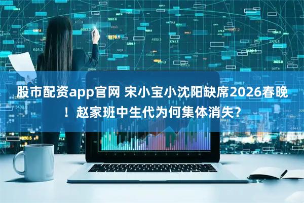 股市配资app官网 宋小宝小沈阳缺席2026春晚！赵家班中生代为何集体消失？