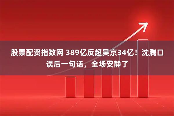 股票配资指数网 389亿反超吴京34亿！沈腾口误后一句话，全场安静了