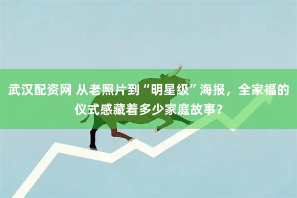 武汉配资网 从老照片到“明星级”海报，全家福的仪式感藏着多少家庭故事？