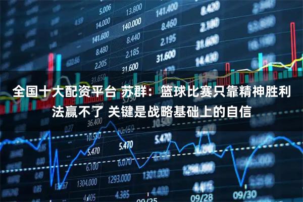 全国十大配资平台 苏群：篮球比赛只靠精神胜利法赢不了 关键是战略基础上的自信