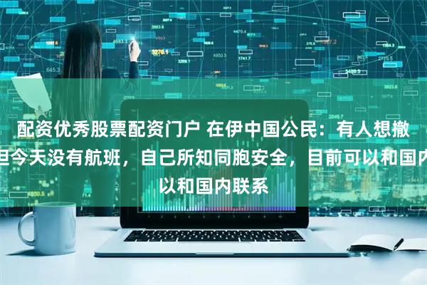 配资优秀股票配资门户 在伊中国公民：有人想撤离，但今天没有航班，自己所知同胞安全，目前可以和国内联系