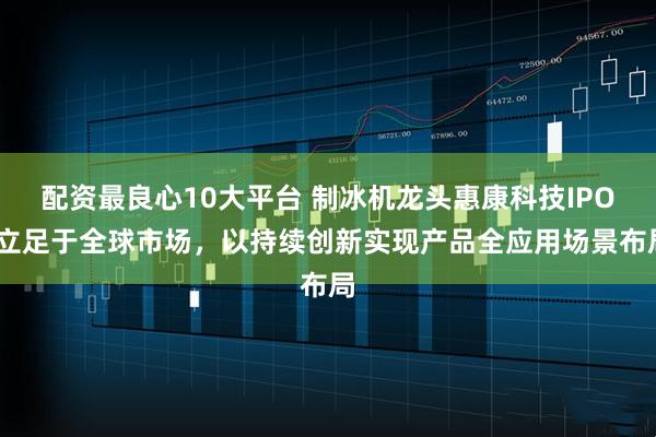配资最良心10大平台 制冰机龙头惠康科技IPO:立足于全球市场，以持续创新实现产品全应用场景布局