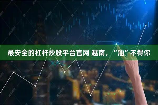 最安全的杠杆炒股平台官网 越南，“油”不得你