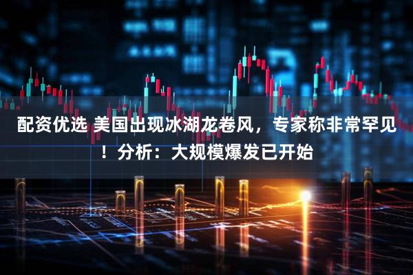 配资优选 美国出现冰湖龙卷风,专家称非常罕见!分析:大规模爆发已开始