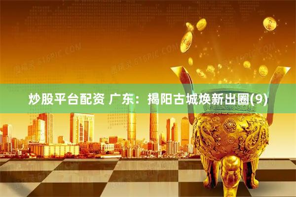 炒股平台配资 广东：揭阳古城焕新出圈(9)