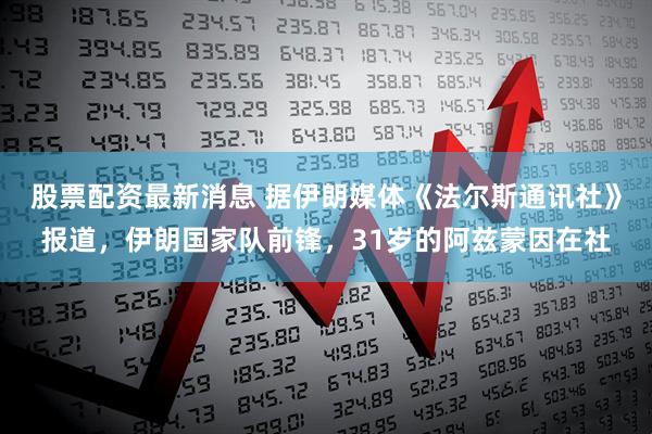 股票配资最新消息 据伊朗媒体《法尔斯通讯社》报道，伊朗国家队前锋，31岁的阿兹蒙因在社