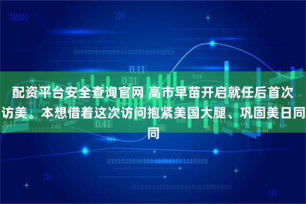 配资平台安全查询官网 高市早苗开启就任后首次访美。本想借着这次访问抱紧美国大腿、巩固美日同