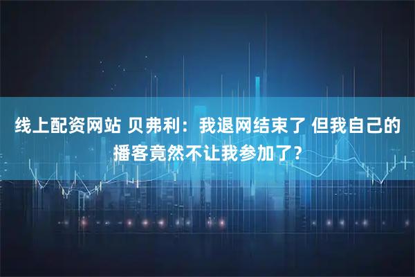 线上配资网站 贝弗利：我退网结束了 但我自己的播客竟然不让我参加了？