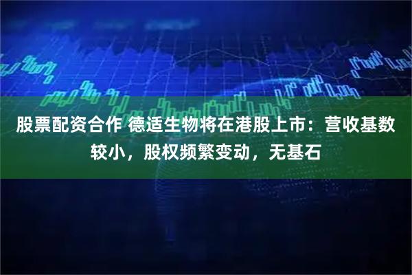 股票配资合作 德适生物将在港股上市：营收基数较小，股权频繁变动，无基石