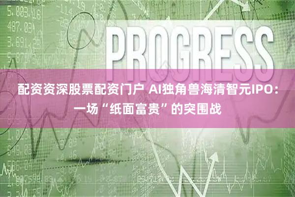 配资资深股票配资门户 AI独角兽海清智元IPO:一场“纸面富贵”的突围战