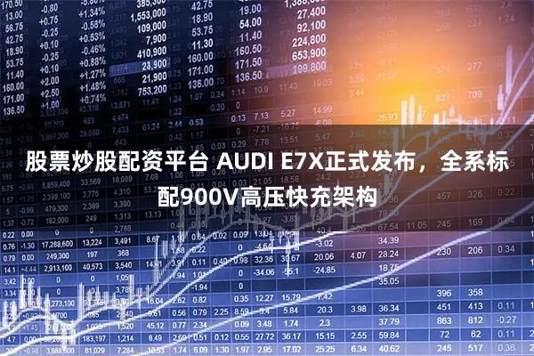 股票炒股配资平台 AUDI E7X正式发布，全系标配900V高压快充架构