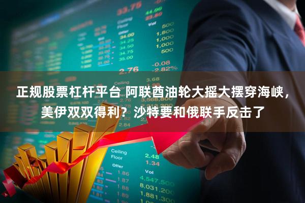 正规股票杠杆平台 阿联酋油轮大摇大摆穿海峡，美伊双双得利？沙特要和俄联手反击了