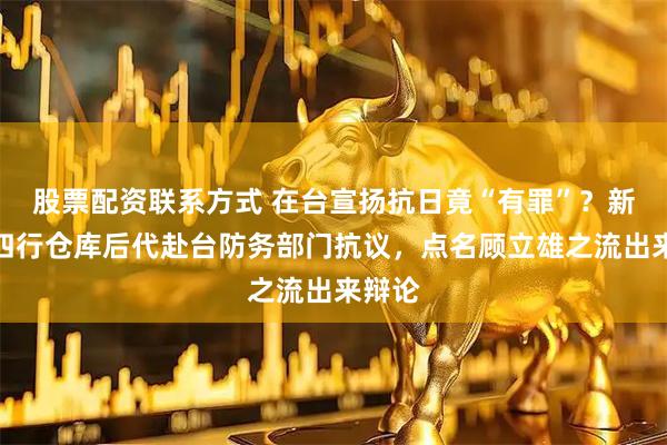股票配资联系方式 在台宣扬抗日竟“有罪”？新党与四行仓库后代赴台防务部门抗议，点名顾立雄之流出来辩论