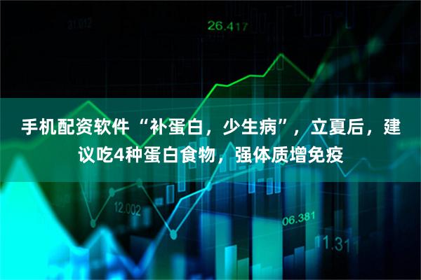 手机配资软件 “补蛋白，少生病”，立夏后，建议吃4种蛋白食物，强体质增免疫